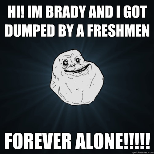 Hi! im Brady and i got dumped by a freshmen FOREVER ALONE!!!!!  Forever Alone