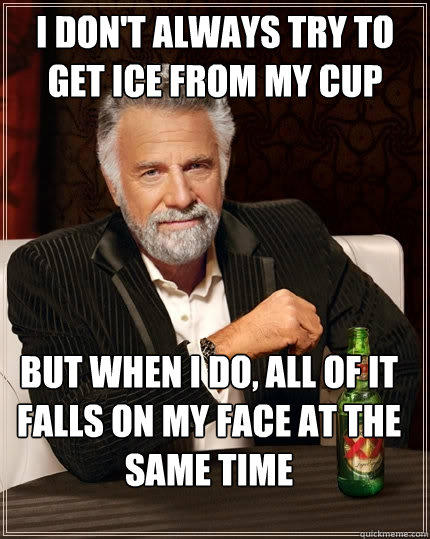 I don't always try to get ice from my cup But when I do, all of it falls on my face at the same time - I don't always try to get ice from my cup But when I do, all of it falls on my face at the same time  The Most Interesting Man In The World
