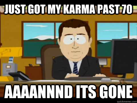 Just got my karma past 70 Aaaannnd its gone - Just got my karma past 70 Aaaannnd its gone  Aaand its gone