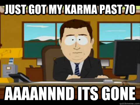 Just got my karma past 70 Aaaannnd its gone  Aaand its gone