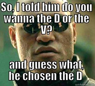 SO, I TOLD HIM DO YOU WANNA THE D OR THE V? AND GUESS WHAT, HE CHOSEN THE D  Matrix Morpheus