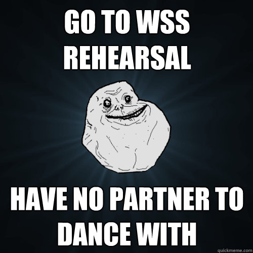 Go to WSS rehearsal have no partner to dance with   Forever Alone