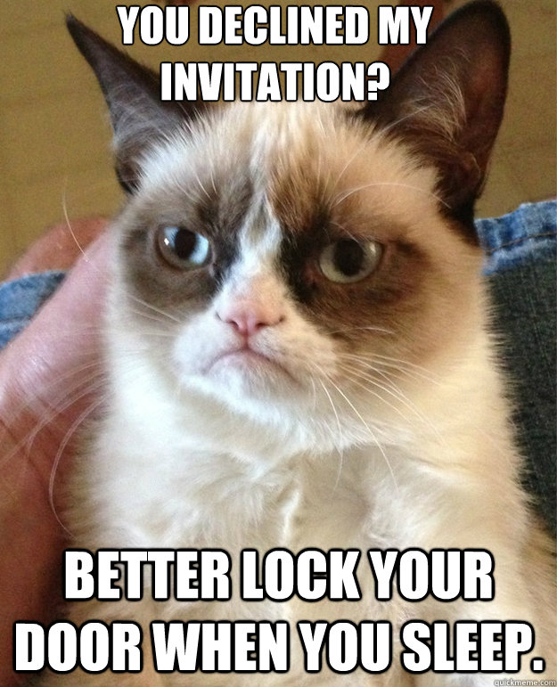 You declined my invitation? Better lock your door when you sleep.  grumpy cat birthday
