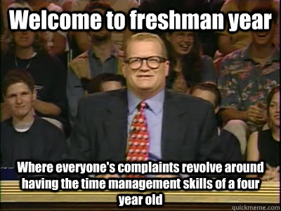 Welcome to freshman year Where everyone's complaints revolve around having the time management skills of a four year old  Its time to play drew carey