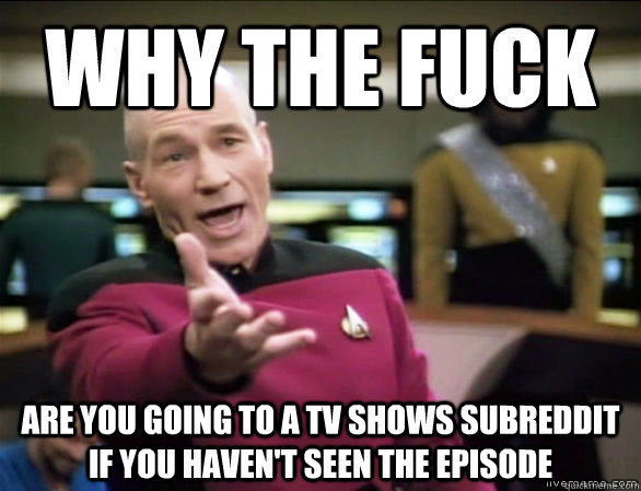 Why the fuck are you going to a TV shows subreddit if you haven't seen the episode  Annoyed Picard HD