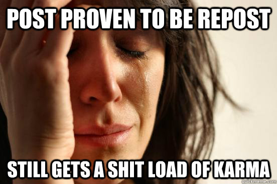 Post proven to be repost Still gets a shit load of karma  First World Problems