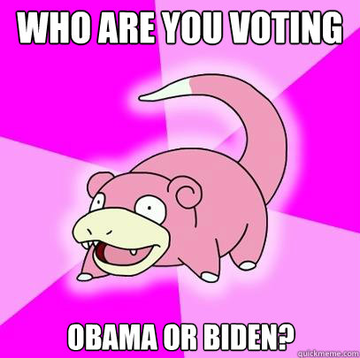 who are you voting for? obama or biden?  Slowpoke