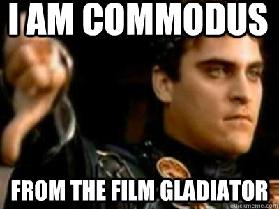 i am commodus from the film gladiator  Downvoting Roman