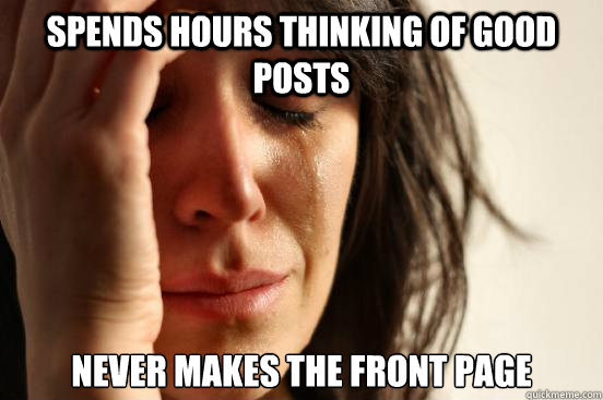 spends hours thinking of good posts never makes the front page - spends hours thinking of good posts never makes the front page  First World Problems