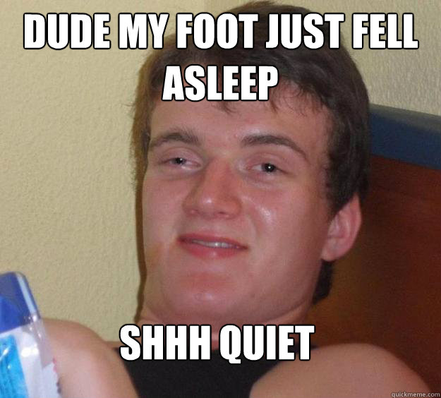 Dude my foot just fell asleep Shhh quiet  10 Guy