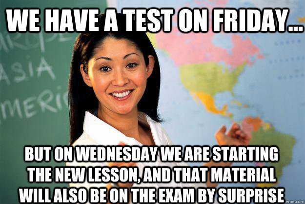 We have a test on Friday... But on Wednesday we are starting the new lesson, and that material will also be on the exam by surprise - We have a test on Friday... But on Wednesday we are starting the new lesson, and that material will also be on the exam by surprise  Unhelpful High School Teacher