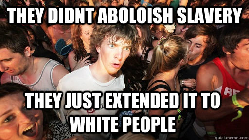 they didnt aboloish slavery they just extended it to white people  Sudden Clarity Clarence