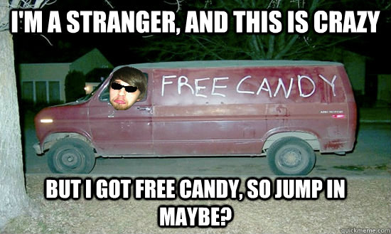i'm a stranger, and this is crazy but i got free candy, so jump in maybe?  free candy man