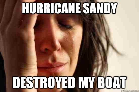Hurricane sandy  Destroyed my boat   First World Problems