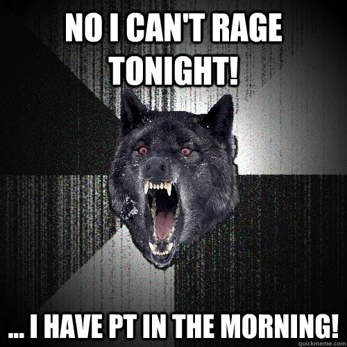 No I can't Rage tonight! ... I have Pt in the morning!  Insanity Wolf