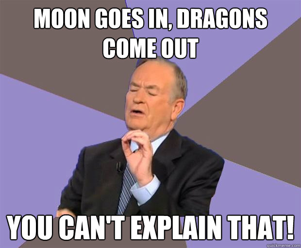 moon goes in, dragons come out you can't explain that!  Bill O Reilly
