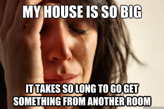 My house is so big It takes so long to go get something from another room  First World Problems