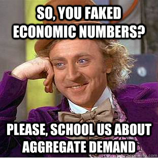 So, you faked economic numbers? Please, school us about aggregate demand  Condescending Wonka