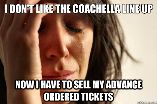 I don't like the Coachella line up Now I have to sell my advance ordered tickets  First World Problems