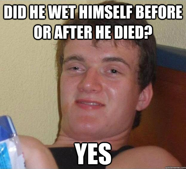 Did he wet himself before or after he died? Yes   The High Guy