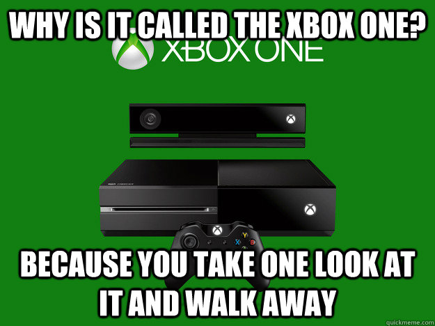 Why is it called the xbox one? Because you take one look at it and walk away - Why is it called the xbox one? Because you take one look at it and walk away  xbox one