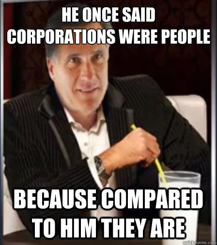He once said corporations were people
 because compared to him they are  