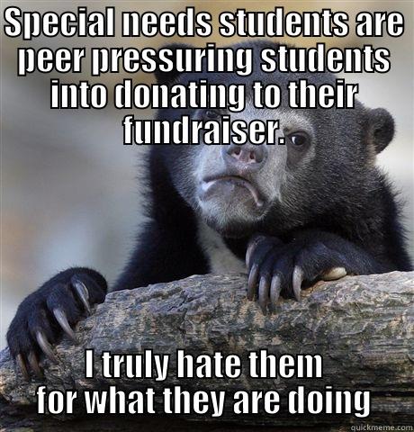 SPECIAL NEEDS STUDENTS ARE PEER PRESSURING STUDENTS INTO DONATING TO THEIR FUNDRAISER. I TRULY HATE THEM FOR WHAT THEY ARE DOING Confession Bear
