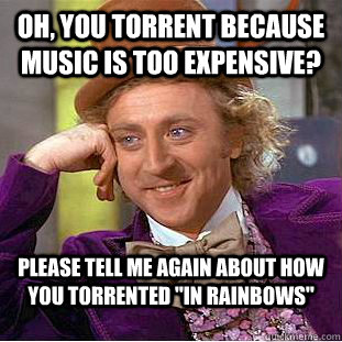 Oh, you torrent because music is too expensive? Please tell me again about how you torrented 