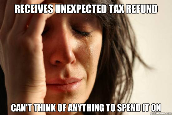 receives unexpected tax refund can't think of anything to spend it on  First World Problems