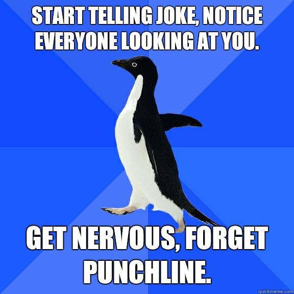 Start telling joke, notice everyone looking at you. Get nervous, forget punchline.   Socially Awkward Penguin
