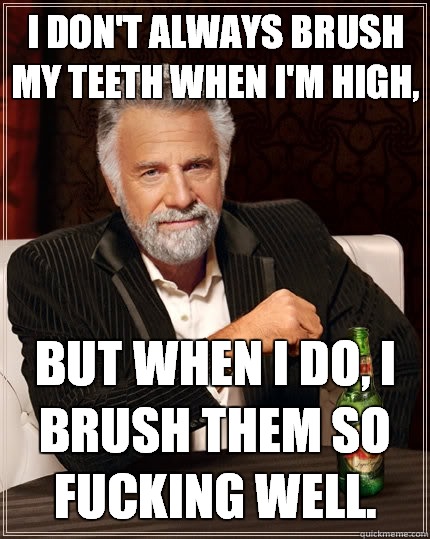I don't always brush my teeth when I'm high, but when i do, I brush them so fucking well.  The Most Interesting Man In The World