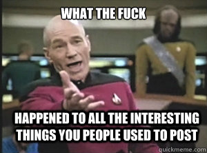what the fuck happened to all the interesting things you people used to post  Annoyed Picard