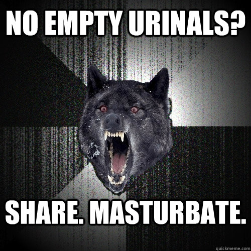 no empty urinals? share. MASTURBATE.    Insanity Wolf