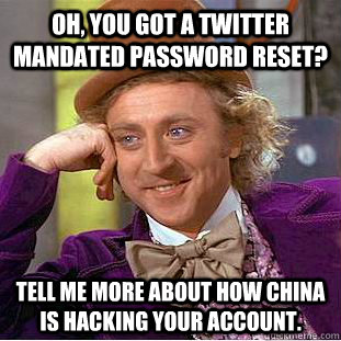 Oh, you got a twitter mandated password reset? Tell me more about how China is hacking your account. - Oh, you got a twitter mandated password reset? Tell me more about how China is hacking your account.  Condescending Wonka