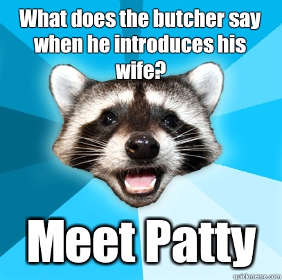 What does the butcher say when he introduces his wife? Meet Patty  Lame Pun Coon