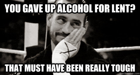 you gave up alcohol for lent? that must have been really tough  Condesending CM Punk