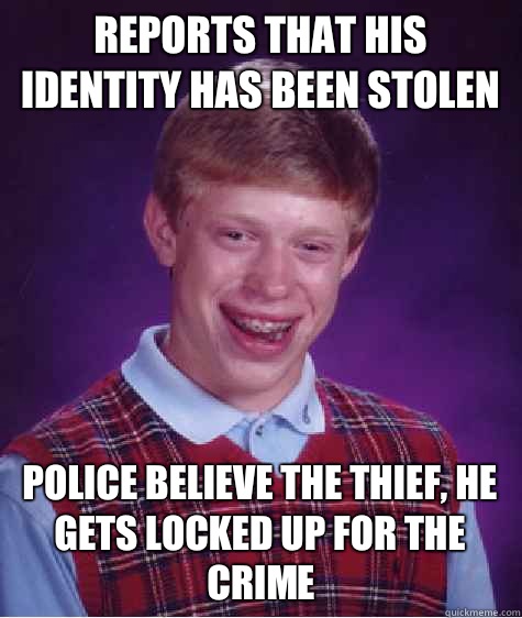 Reports that his identity has been stolen Police believe the thief, he gets locked up for the crime  Bad Luck Brian