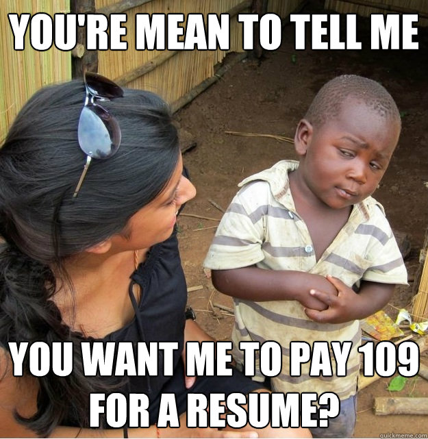 You're mean to tell me you want me to pay 109
for a resume?  Skeptical Third World Kid