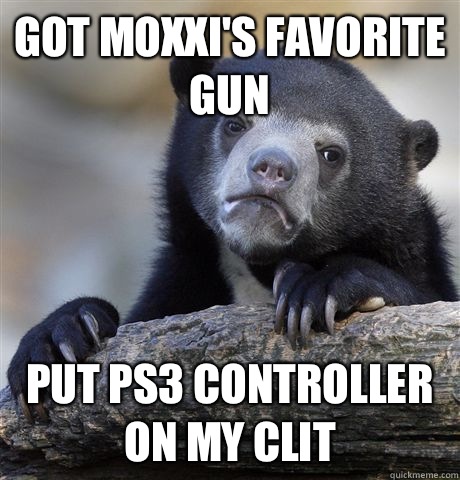 Got Moxxi's favorite gun Put ps3 controller on my clit  Confession Bear