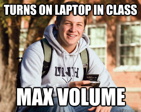 TURNS ON LAPTOP IN CLASS MAX VOLUME  College Freshman