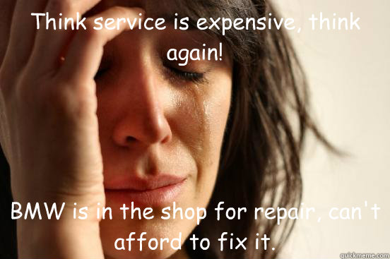 Think service is expensive, think again! BMW is in the shop for repair, can't afford to fix it. - Think service is expensive, think again! BMW is in the shop for repair, can't afford to fix it.  First World Problems