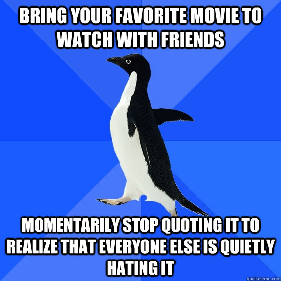bring your favorite movie to watch with friends momentarily stop quoting it to realize that everyone else is quietly hating it  Socially Awkward Penguin