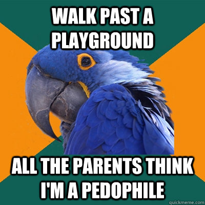 Walk past a playground All the parents think I'm a pedophile  Paranoid Parrot