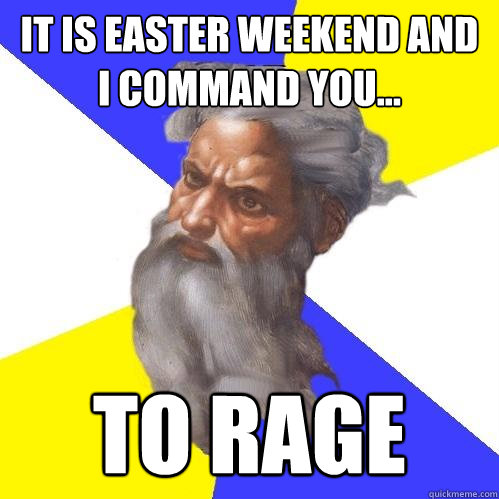 It is Easter weekend and I command you... TO RAGE  Advice God