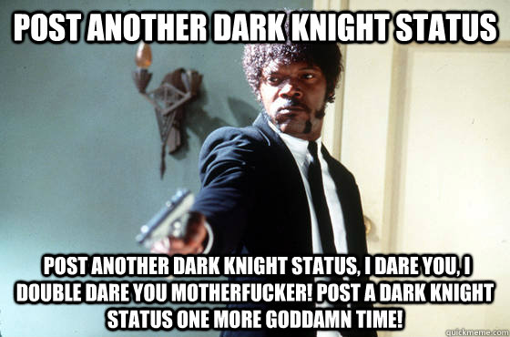Post another Dark Knight status  Post another Dark Knight status, I dare you, i double dare you motherfucker! Post a Dark Knight status one more goddamn time!  I Double Dare You