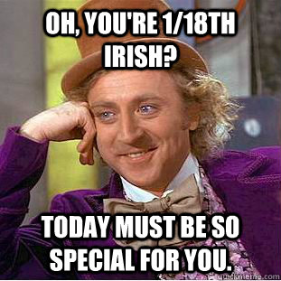 Oh, you're 1/18th Irish? Today must be so special for you. - Oh, you're 1/18th Irish? Today must be so special for you.  Condescending Wonka