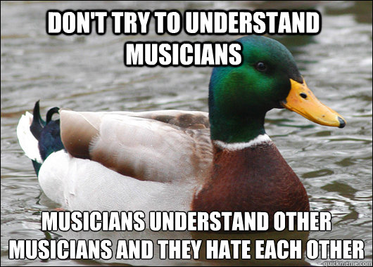 Don't try to understand musicians Musicians understand other musicians and they hate each other
  Actual Advice Mallard