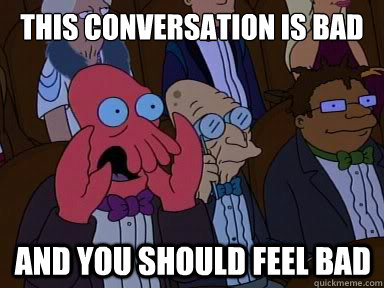 this conversation is bad and you should feel bad  X is bad and you should feel bad