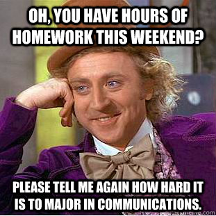 Oh, you have hours of homework this weekend? Please tell me again how hard it is to major in Communications.  Condescending Wonka