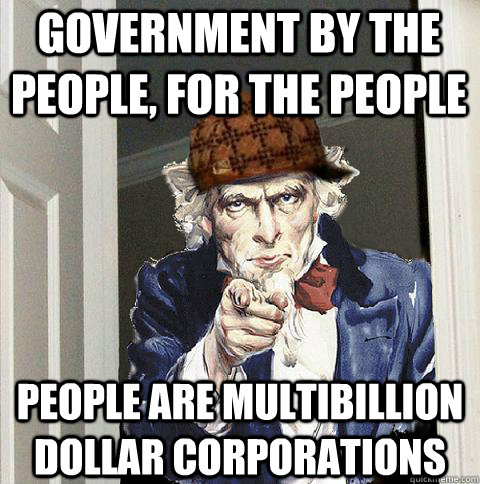 Government by the people, for the people People are multibillion dollar corporations  Scumbag Uncle Sam
